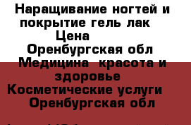 Наращивание ногтей и покрытие гель-лак  › Цена ­ 500 - Оренбургская обл. Медицина, красота и здоровье » Косметические услуги   . Оренбургская обл.